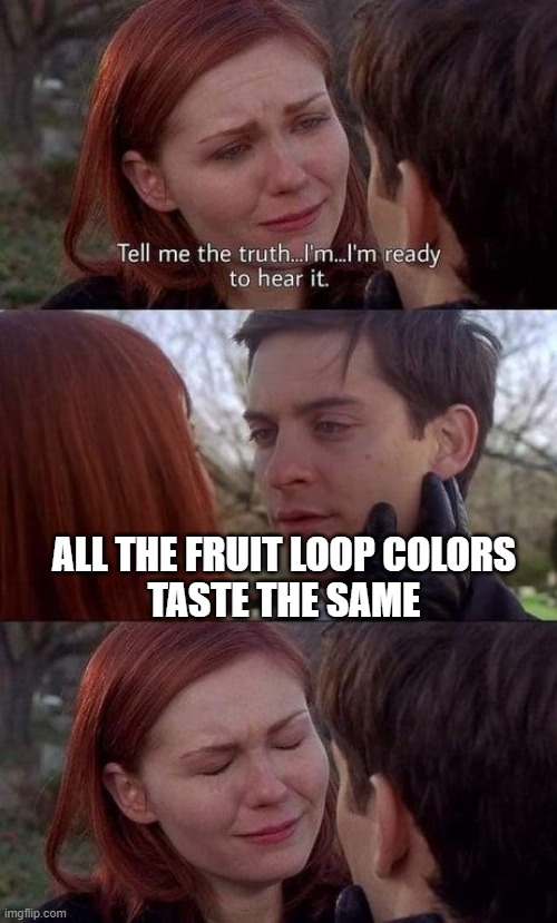 Even The Purple?! |  ALL THE FRUIT LOOP COLORS
TASTE THE SAME | image tagged in tell me the truth i'm ready to hear it | made w/ Imgflip meme maker