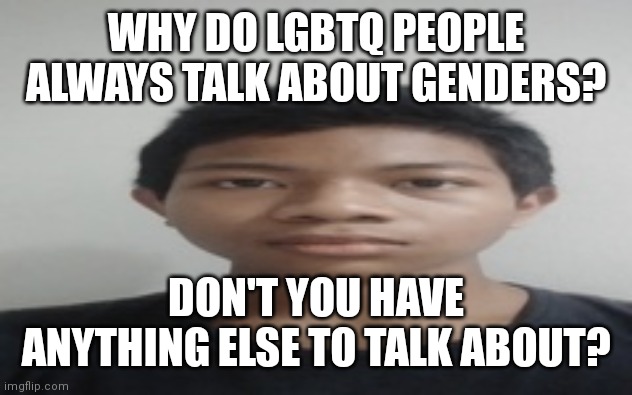 Akif | WHY DO LGBTQ PEOPLE ALWAYS TALK ABOUT GENDERS? DON'T YOU HAVE ANYTHING ELSE TO TALK ABOUT? | image tagged in akif | made w/ Imgflip meme maker