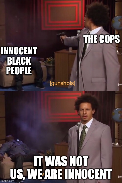 Save Black lives | THE COPS; INNOCENT BLACK PEOPLE; IT WAS NOT US, WE ARE INNOCENT | image tagged in gunshots | made w/ Imgflip meme maker