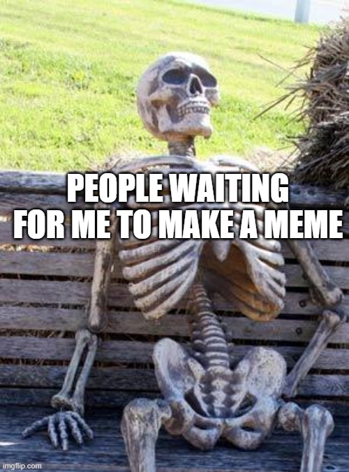 Waiting Skeleton | PEOPLE WAITING FOR ME TO MAKE A MEME | image tagged in memes,waiting skeleton | made w/ Imgflip meme maker