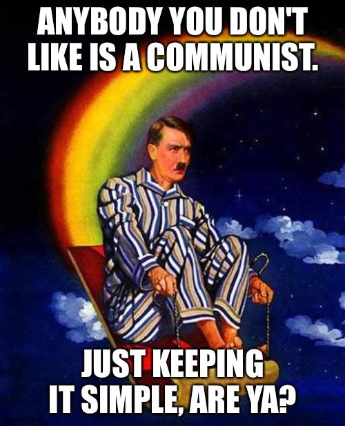 Random Hitler | ANYBODY YOU DON'T LIKE IS A COMMUNIST. JUST KEEPING IT SIMPLE, ARE YA? | image tagged in random hitler | made w/ Imgflip meme maker