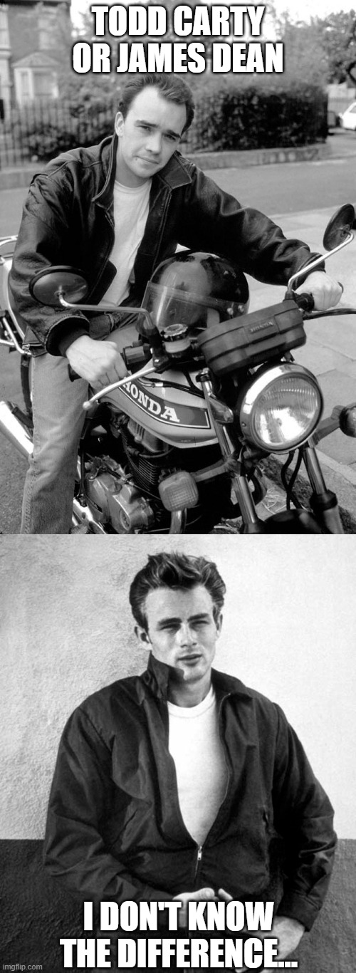 Todd Carty or James Dean | TODD CARTY OR JAMES DEAN; I DON'T KNOW THE DIFFERENCE... | image tagged in todd carty,james dean | made w/ Imgflip meme maker