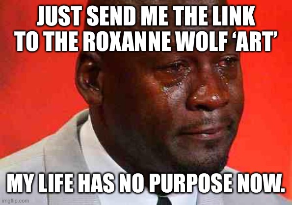 Ah yes, shitposting content. | JUST SEND ME THE LINK TO THE ROXANNE WOLF ‘ART’; MY LIFE HAS NO PURPOSE NOW. | image tagged in crying michael jordan | made w/ Imgflip meme maker