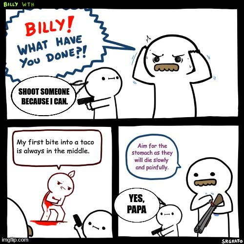 Billy, What Have You Done | SHOOT SOMEONE 
BECAUSE I CAN. My first bite into a taco
is always in the middle. Aim for the stomach as they will die slowly 
and painfully. YES, PAPA | image tagged in billy what have you done | made w/ Imgflip meme maker