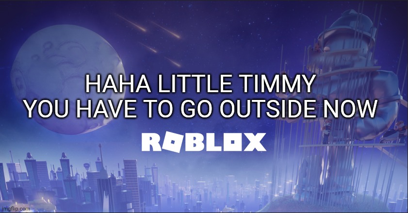 roblox down | HAHA LITTLE TIMMY
YOU HAVE TO GO OUTSIDE NOW | image tagged in roblox down | made w/ Imgflip meme maker