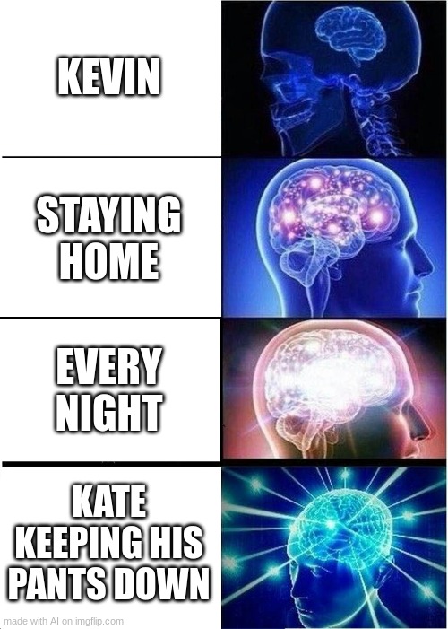 Kate? You good buddy? | KEVIN; STAYING HOME; EVERY NIGHT; KATE KEEPING HIS PANTS DOWN | image tagged in memes,expanding brain | made w/ Imgflip meme maker