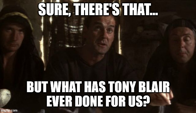 What has Tony Blair ever done for us? |  SURE, THERE'S THAT... BUT WHAT HAS TONY BLAIR
EVER DONE FOR US? | image tagged in what have the romans ever done for us,tony blair | made w/ Imgflip meme maker