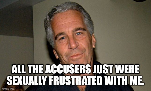 Jeffrey Epstein | ALL THE ACCUSERS JUST WERE SEXUALLY FRUSTRATED WITH ME. | image tagged in jeffrey epstein | made w/ Imgflip meme maker