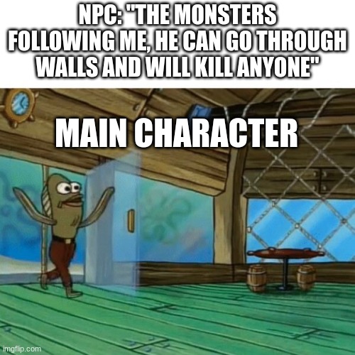 its true | NPC: "THE MONSTERS FOLLOWING ME, HE CAN GO THROUGH WALLS AND WILL KILL ANYONE"; MAIN CHARACTER | image tagged in spongebob fish | made w/ Imgflip meme maker