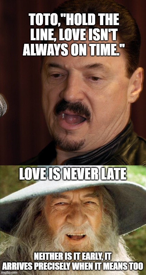 TOTO,"HOLD THE LINE, LOVE ISN'T ALWAYS ON TIME."; LOVE IS NEVER LATE; NEITHER IS IT EARLY, IT ARRIVES PRECISELY WHEN IT MEANS TOO | image tagged in a wizard is never late,lotrmemes | made w/ Imgflip meme maker
