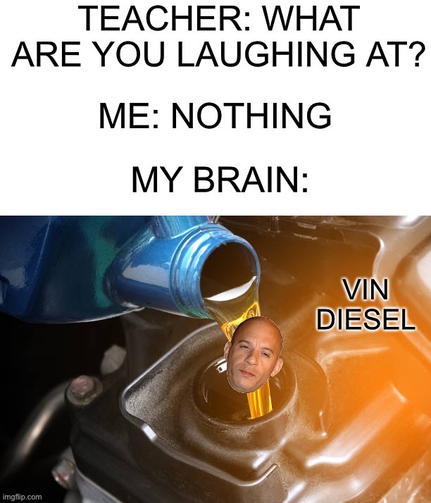 The Vin Diesel goes in the truck | image tagged in memes,funny,teacher what are you laughing at,nothing,my brain,lmao | made w/ Imgflip meme maker