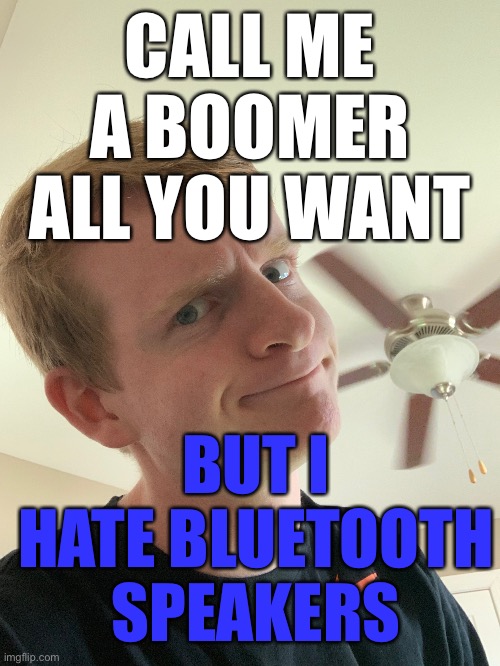 Why pay $40 more for a wireless speaker that takes way more work to set up than just plugging in an aux cord? | CALL ME A BOOMER ALL YOU WANT; BUT I HATE BLUETOOTH SPEAKERS | made w/ Imgflip meme maker