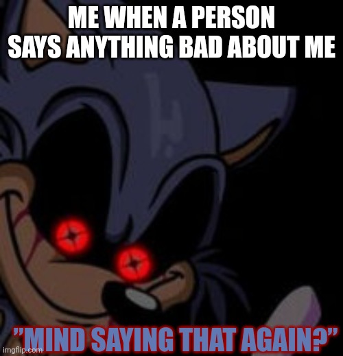 Execution Sonic.EXE | ME WHEN A PERSON SAYS ANYTHING BAD ABOUT ME; ”MIND SAYING THAT AGAIN?” | image tagged in execution sonic exe | made w/ Imgflip meme maker