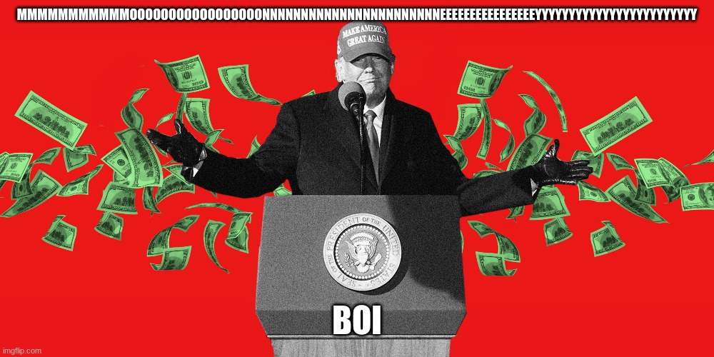 TRUMP | MMMMMMMMMMMOOOOOOOOOOOOOOOOONNNNNNNNNNNNNNNNNNNNNNNEEEEEEEEEEEEEEEEYYYYYYYYYYYYYYYYYYYYYYYY; BOI | image tagged in donald trump | made w/ Imgflip meme maker