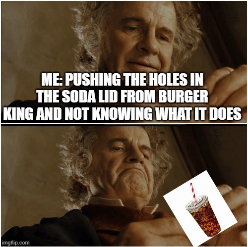 Soda lid | ME: PUSHING THE HOLES IN THE SODA LID FROM BURGER KING AND NOT KNOWING WHAT IT DOES | image tagged in bilbo - why shouldn t i keep it | made w/ Imgflip meme maker