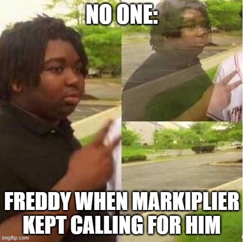 lol | NO ONE:; FREDDY WHEN MARKIPLIER KEPT CALLING FOR HIM | image tagged in disappearing | made w/ Imgflip meme maker