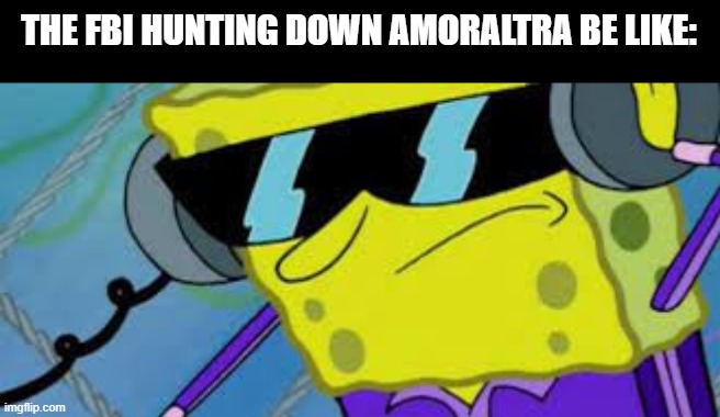 amor why | THE FBI HUNTING DOWN AMORALTRA BE LIKE: | image tagged in spongebob boi | made w/ Imgflip meme maker