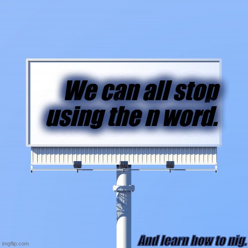 Stop using the n word with this one. | We can all stop using the n word. And learn how to nig. | image tagged in billboard,demotivationals,lesson | made w/ Imgflip meme maker