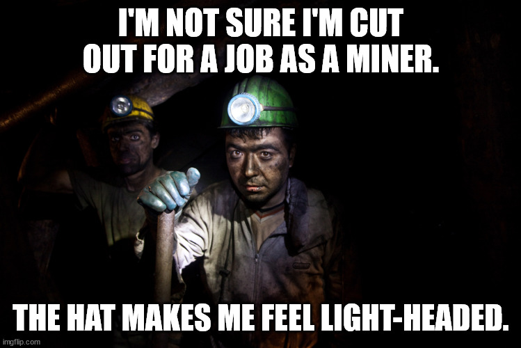 Dad Jokes in the mine | I'M NOT SURE I'M CUT OUT FOR A JOB AS A MINER. THE HAT MAKES ME FEEL LIGHT-HEADED. | image tagged in coal miners,dad joke,pun,bad pun,very punny | made w/ Imgflip meme maker