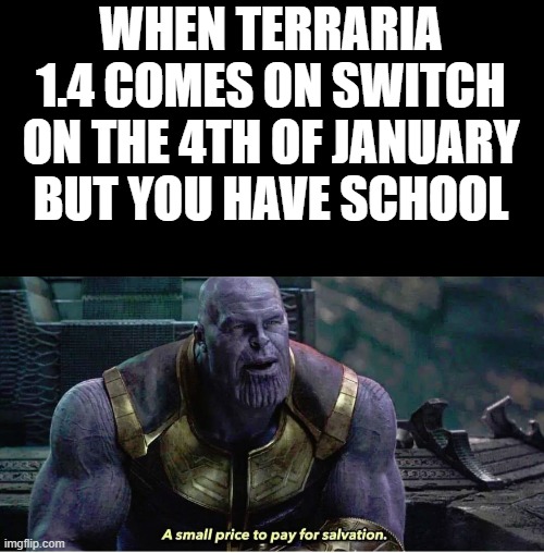 guess ill take 1.4 | WHEN TERRARIA 1.4 COMES ON SWITCH ON THE 4TH OF JANUARY BUT YOU HAVE SCHOOL | image tagged in a small price to pay for salvation | made w/ Imgflip meme maker