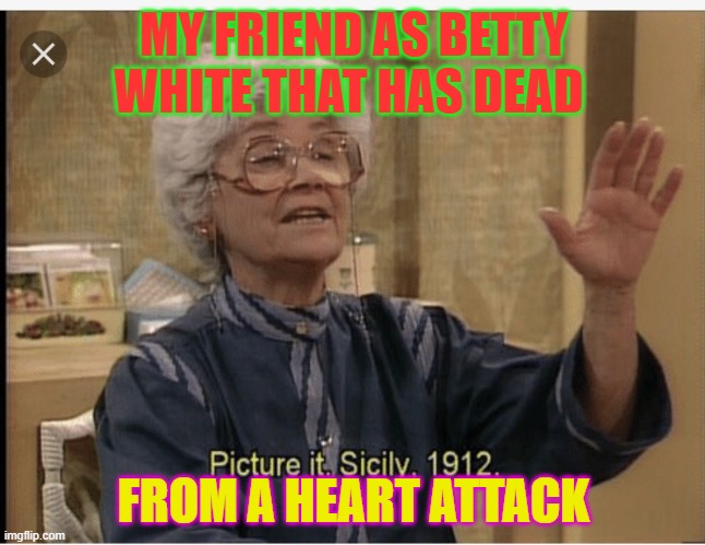 Golden Girls |  MY FRIEND AS BETTY WHITE THAT HAS DEAD; FROM A HEART ATTACK | image tagged in golden girls | made w/ Imgflip meme maker