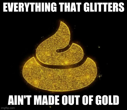 EVERYTHING THAT GLITTERS; AIN'T MADE OUT OF GOLD | image tagged in shit,poop,life | made w/ Imgflip meme maker