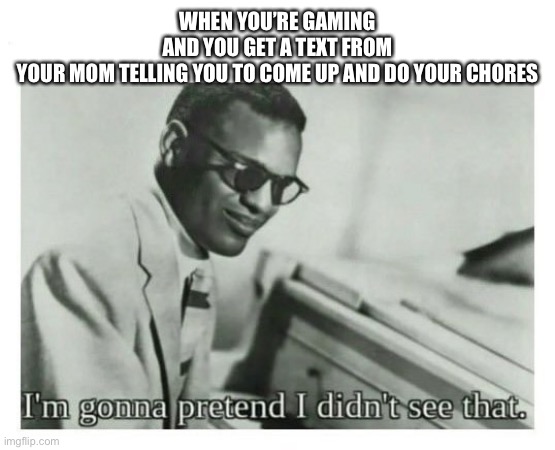 I'm gonna pretend I didn't see that | WHEN YOU’RE GAMING AND YOU GET A TEXT FROM YOUR MOM TELLING YOU TO COME UP AND DO YOUR CHORES | image tagged in i'm gonna pretend i didn't see that,memes,stop reading the tags,you have been eternally cursed for reading the tags | made w/ Imgflip meme maker