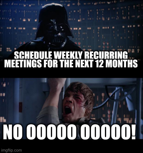 I expect this tomorrow fml | SCHEDULE WEEKLY RECURRING MEETINGS FOR THE NEXT 12 MONTHS NO OOOOO OOOOO! | image tagged in memes,star wars no | made w/ Imgflip meme maker