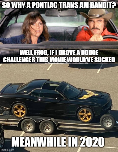Bandit meme |  SO WHY A PONTIAC TRANS AM BANDIT? WELL FROG, IF I DROVE A DODGE CHALLENGER THIS MOVIE WOULD'VE SUCKED; MEANWHILE IN 2020 | image tagged in smokey and the bandit,cars,memes | made w/ Imgflip meme maker