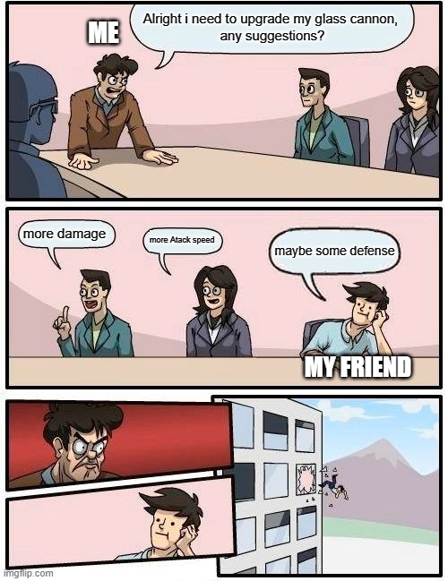 Boardroom Meeting Suggestion | Alright i need to upgrade my glass cannon,
 any suggestions? ME; more damage; more Atack speed; maybe some defense; MY FRIEND | image tagged in memes,boardroom meeting suggestion | made w/ Imgflip meme maker