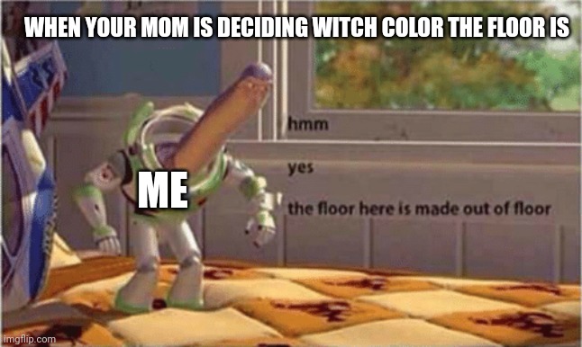 hmm yes the floor here is made out of floor | WHEN YOUR MOM IS DECIDING WITCH COLOR THE FLOOR IS; ME | image tagged in hmm yes the floor here is made out of floor | made w/ Imgflip meme maker