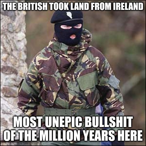 damn british ppl wont stop colonizing even in the modern era | THE BRITISH TOOK LAND FROM IRELAND; MOST UNEPIC BULLSHIT OF THE MILLION YEARS HERE | made w/ Imgflip meme maker