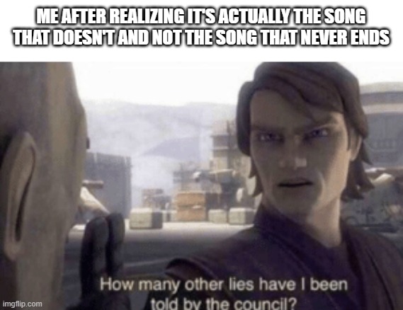 How many other lies have i been told by the council | ME AFTER REALIZING IT'S ACTUALLY THE SONG THAT DOESN'T AND NOT THE SONG THAT NEVER ENDS | image tagged in how many other lies have i been told by the council | made w/ Imgflip meme maker
