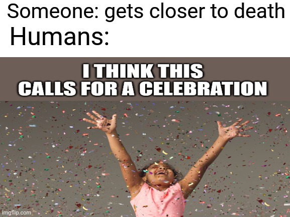 Someone: gets closer to death; Humans: | image tagged in birthday,memes,funny | made w/ Imgflip meme maker