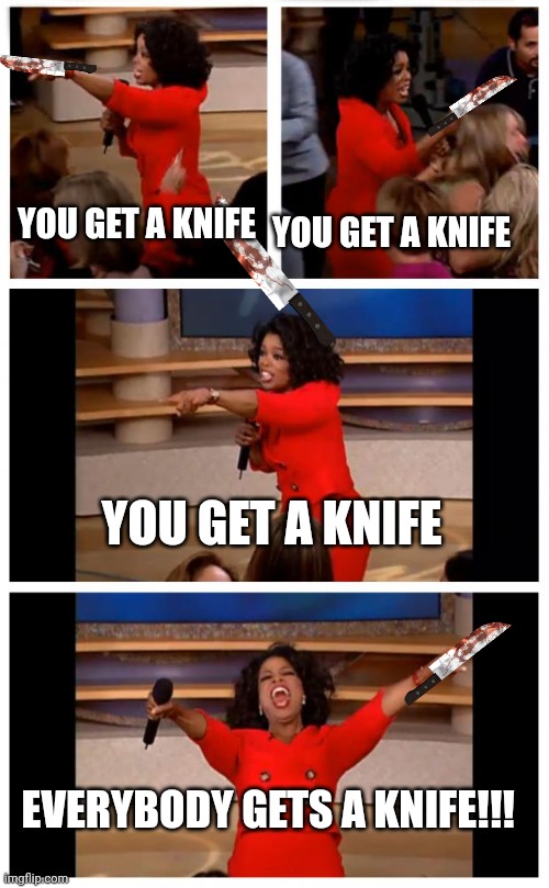 Oprah You Get A Car Everybody Gets A Car Meme | YOU GET A KNIFE; YOU GET A KNIFE; YOU GET A KNIFE; EVERYBODY GETS A KNIFE!!! | image tagged in memes,oprah you get a car everybody gets a car | made w/ Imgflip meme maker