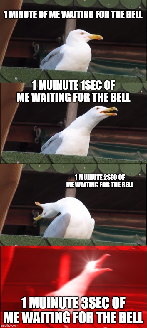 everyone at school | 1 MINUTE OF ME WAITING FOR THE BELL; 1 MUINUTE 1SEC OF ME WAITING FOR THE BELL; 1 MUINUTE 2SEC OF ME WAITING FOR THE BELL; 1 MUINUTE 3SEC OF ME WAITING FOR THE BELL | image tagged in memes,inhaling seagull | made w/ Imgflip meme maker