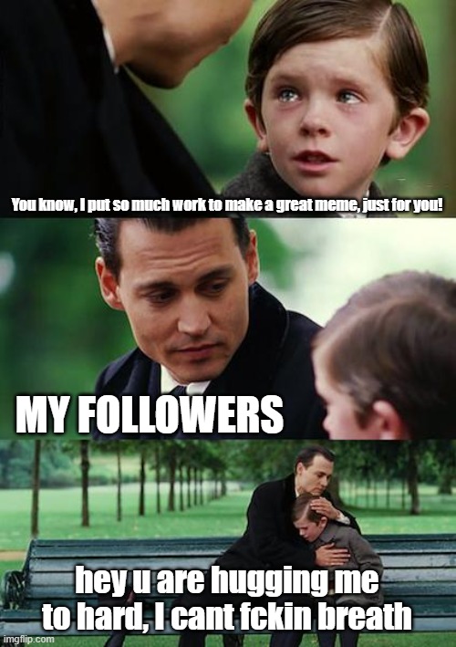 my followers watching my meme.s | You know, I put so much work to make a great meme, just for you! MY FOLLOWERS; hey u are hugging me to hard, I cant fckin breath | image tagged in memes,finding neverland | made w/ Imgflip meme maker
