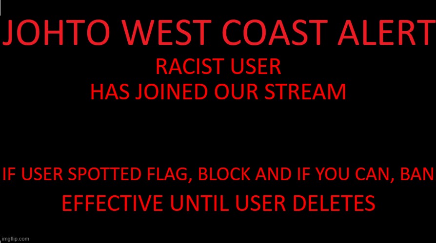 *EAS plays* | RACIST USER HAS JOINED OUR STREAM; IF USER SPOTTED FLAG, BLOCK AND IF YOU CAN, BAN; EFFECTIVE UNTIL USER DELETES | image tagged in johto west coast eas | made w/ Imgflip meme maker