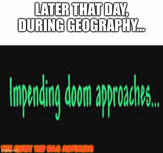 Impending doom approaches | LATER THAT DAY, DURING GEOGRAPHY… THE QUIET KID HAS AWOKEN! | image tagged in impending doom approaches | made w/ Imgflip meme maker