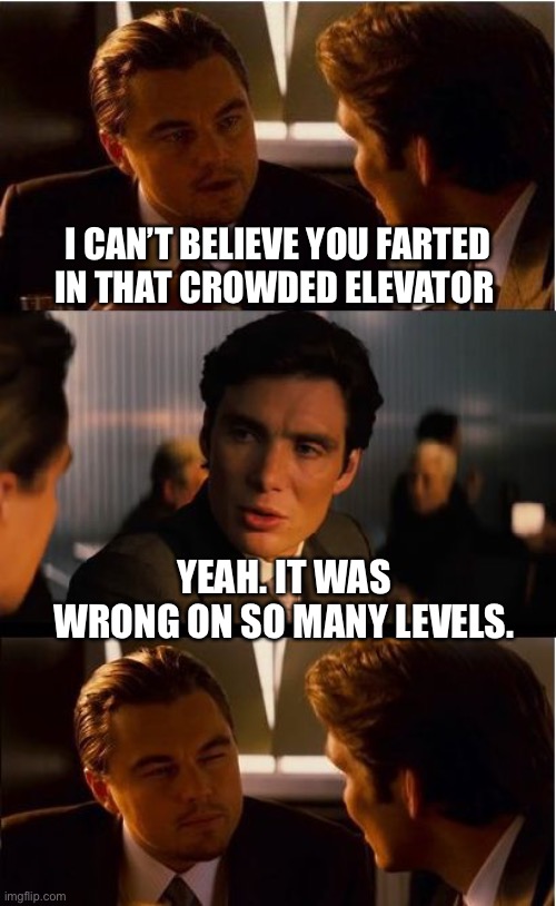 Inception |  I CAN’T BELIEVE YOU FARTED IN THAT CROWDED ELEVATOR; YEAH. IT WAS WRONG ON SO MANY LEVELS. | image tagged in memes,inception | made w/ Imgflip meme maker