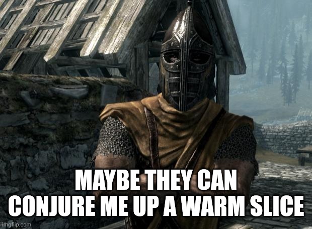 Skyrim guards be like | MAYBE THEY CAN CONJURE ME UP A WARM SLICE | image tagged in skyrim guards be like | made w/ Imgflip meme maker