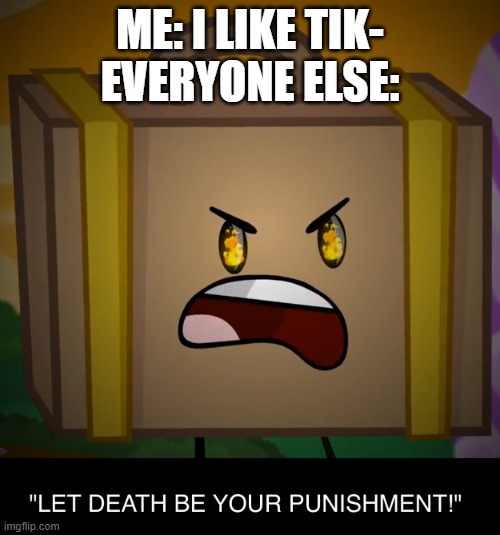 Death, Let Death Be Your Punishment! | ME: I LIKE TIK-
EVERYONE ELSE: | image tagged in death let death be your punishment | made w/ Imgflip meme maker