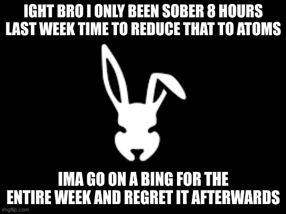 meth and crack | IGHT BRO I ONLY BEEN SOBER 8 HOURS LAST WEEK TIME TO REDUCE THAT TO ATOMS; IMA GO ON A BING FOR THE ENTIRE WEEK AND REGRET IT AFTERWARDS | image tagged in temp | made w/ Imgflip meme maker