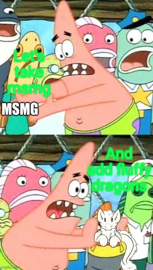 Put It Somewhere Else Patrick | Let's take msmg; MSMG; And add fluffy dragons | image tagged in memes,put it somewhere else patrick,fluffy dragon | made w/ Imgflip meme maker