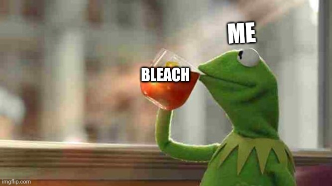 Kermit sipping tea | ME; BLEACH | image tagged in kermit sipping tea | made w/ Imgflip meme maker