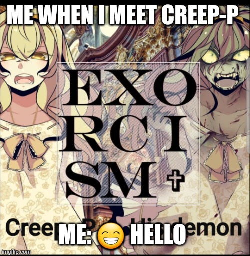 I need an exorcism | ME WHEN I MEET CREEP-P; ME: 😁 HELLO | image tagged in i need an exorcism | made w/ Imgflip meme maker