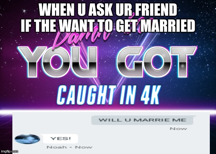 Damn bro you got caught in 4k | WHEN U ASK UR FRIEND IF THE WANT TO GET MARRIED | image tagged in damn bro you got caught in 4k | made w/ Imgflip meme maker