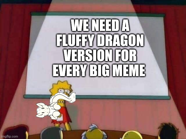 Lisa Simpson Speech | WE NEED A FLUFFY DRAGON VERSION FOR EVERY BIG MEME | image tagged in lisa simpson speech | made w/ Imgflip meme maker