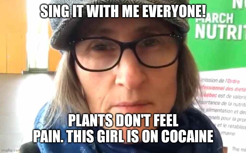 She drives us insane | SING IT WITH ME EVERYONE! PLANTS DON'T FEEL PAIN. THIS GIRL IS ON COCAINE | image tagged in that vegan teacher meme | made w/ Imgflip meme maker