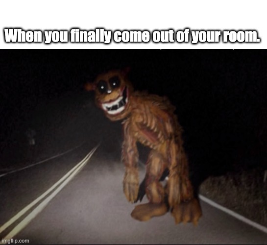 Trevor Henderson FNaF Crossover Check | When you finally come out of your room. | image tagged in idk what this is | made w/ Imgflip meme maker